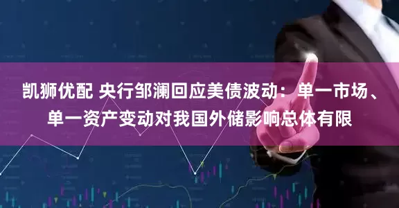 凯狮优配 央行邹澜回应美债波动：单一市场、单一资产变动对我国外储影响总体有限