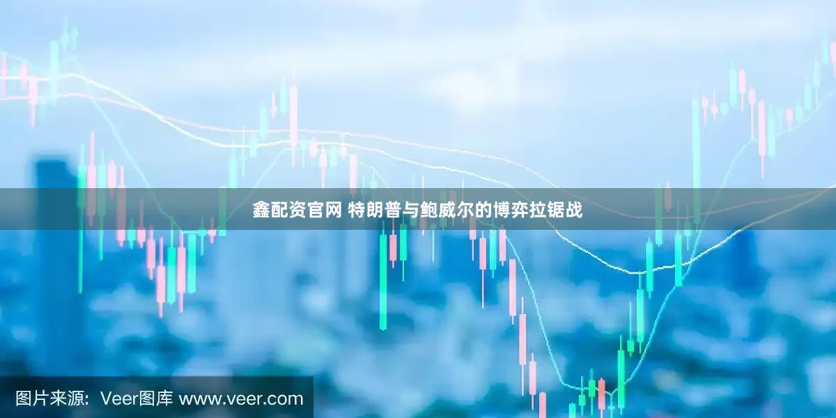 鑫配资官网 特朗普与鲍威尔的博弈拉锯战