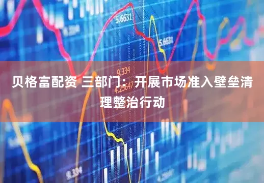 贝格富配资 三部门：开展市场准入壁垒清理整治行动