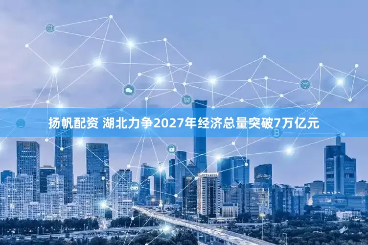 扬帆配资 湖北力争2027年经济总量突破7万亿元