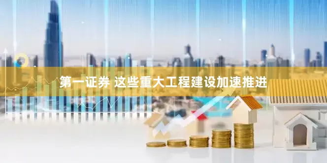 第一证券 这些重大工程建设加速推进