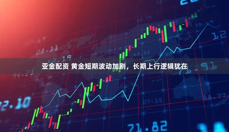 亚金配资 黄金短期波动加剧，长期上行逻辑犹在