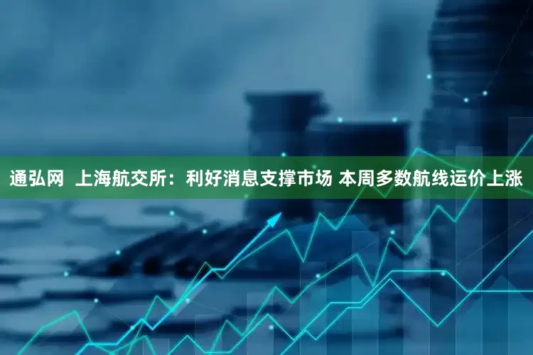 通弘网  上海航交所：利好消息支撑市场 本周多数航线运价上涨