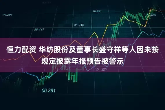 恒力配资 华纺股份及董事长盛守祥等人因未按规定披露年报预告被警示
