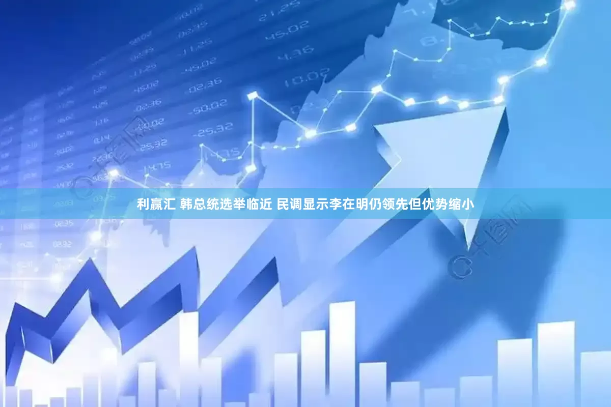 利赢汇 韩总统选举临近 民调显示李在明仍领先但优势缩小