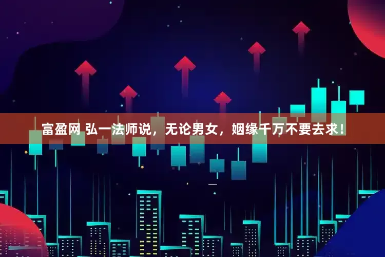 富盈网 弘一法师说，无论男女，姻缘千万不要去求！
