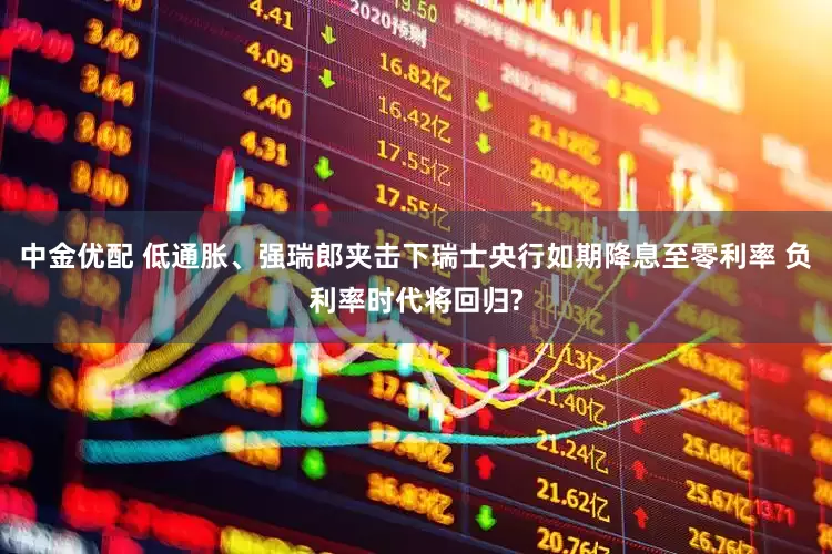 中金优配 低通胀、强瑞郎夹击下瑞士央行如期降息至零利率 负利率时代将回归?