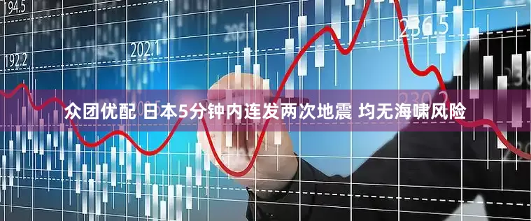众团优配 日本5分钟内连发两次地震 均无海啸风险