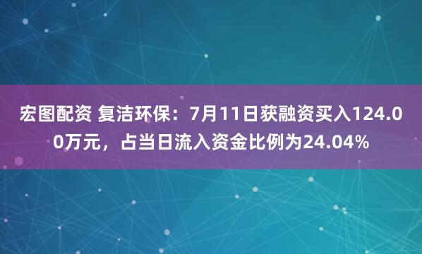 宏图配资 复洁环保：7月11日获融资买入124.00万元，占当日流入资金比例为24.04%