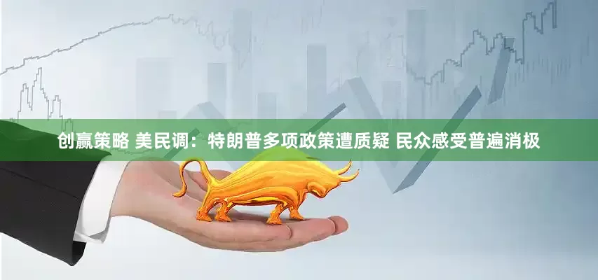 创赢策略 美民调：特朗普多项政策遭质疑 民众感受普遍消极
