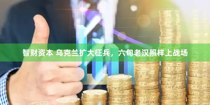 智财资本 乌克兰扩大征兵，六旬老汉照样上战场
