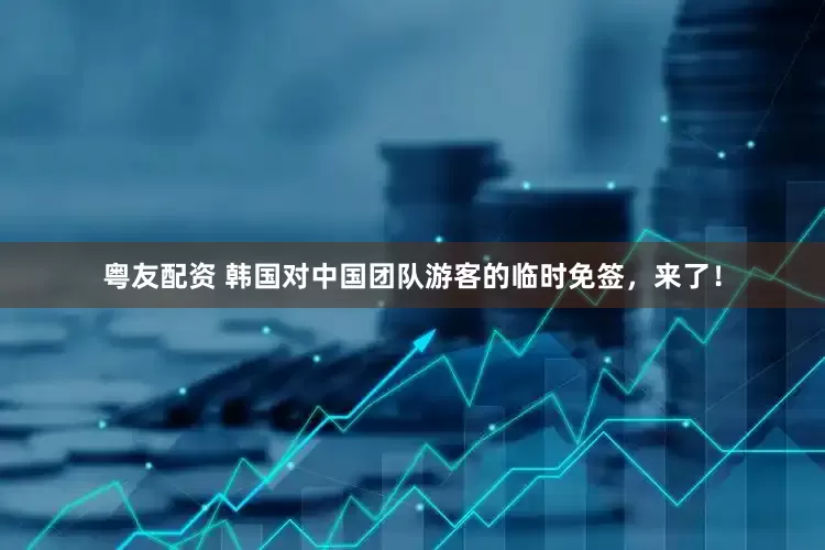 粤友配资 韩国对中国团队游客的临时免签，来了！