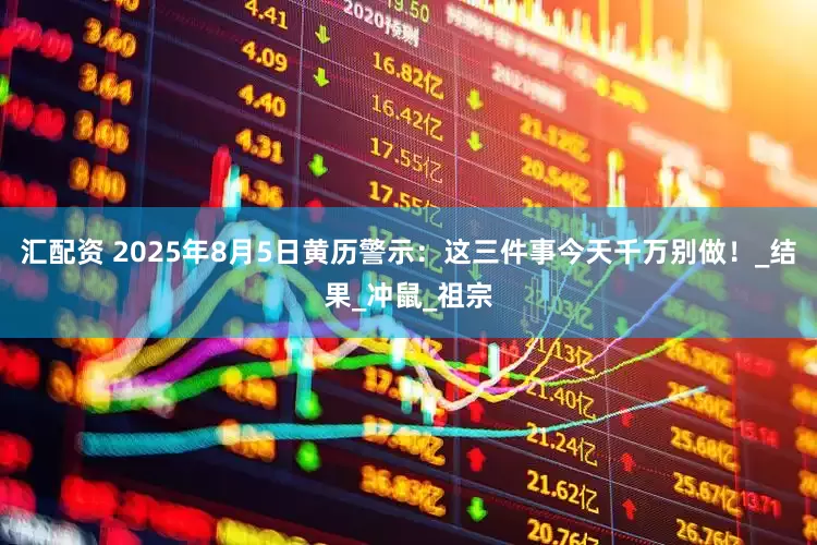 汇配资 2025年8月5日黄历警示：这三件事今天千万别做！_结果_冲鼠_祖宗