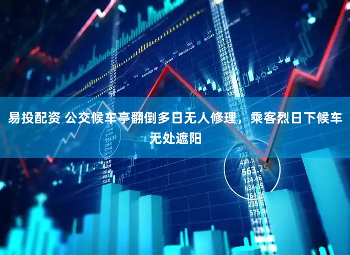 易投配资 公交候车亭翻倒多日无人修理，乘客烈日下候车无处遮阳