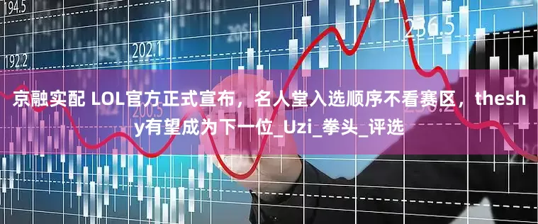 京融实配 LOL官方正式宣布，名人堂入选顺序不看赛区，theshy有望成为下一位_Uzi_拳头_评选