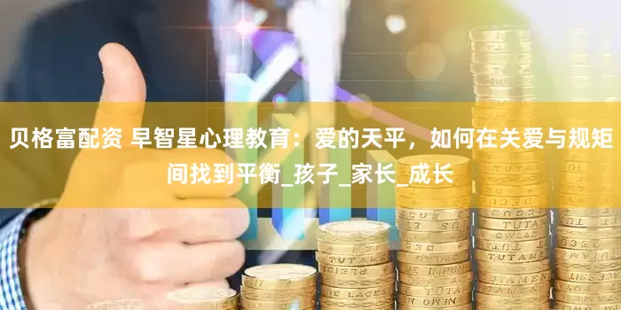 贝格富配资 早智星心理教育：爱的天平，如何在关爱与规矩间找到平衡_孩子_家长_成长