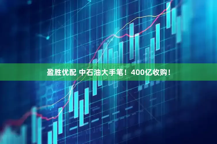 盈胜优配 中石油大手笔！400亿收购！