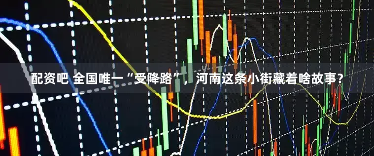 配资吧 全国唯一“受降路”，河南这条小街藏着啥故事？