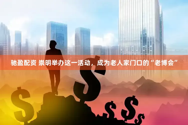 驰盈配资 崇明举办这一活动，成为老人家门口的“老博会”