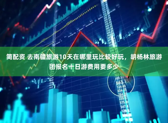 简配资 去南疆旅游10天在哪里玩比较好玩，胡杨林旅游团报名十日游费用要多少