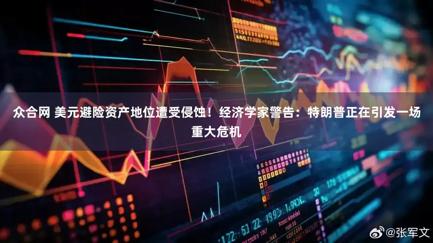众合网 美元避险资产地位遭受侵蚀！经济学家警告：特朗普正在引发一场重大危机