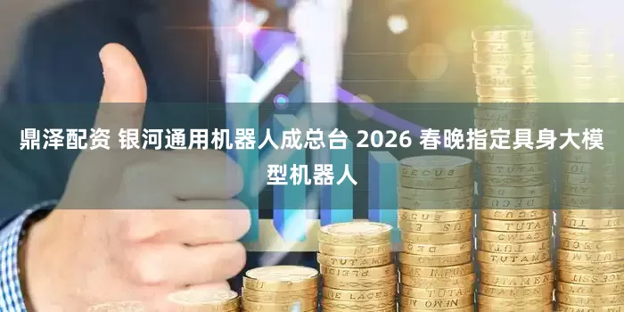 鼎泽配资 银河通用机器人成总台 2026 春晚指定具身大模型机器人