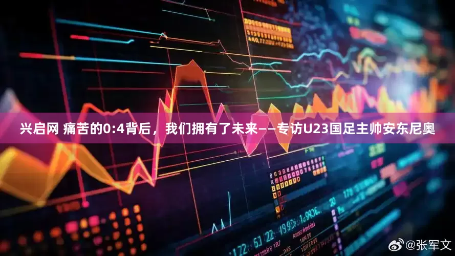 兴启网 痛苦的0:4背后，我们拥有了未来——专访U23国足主帅安东尼奥