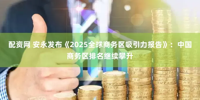 配资网 安永发布《2025全球商务区吸引力报告》：中国商务区排名继续攀升