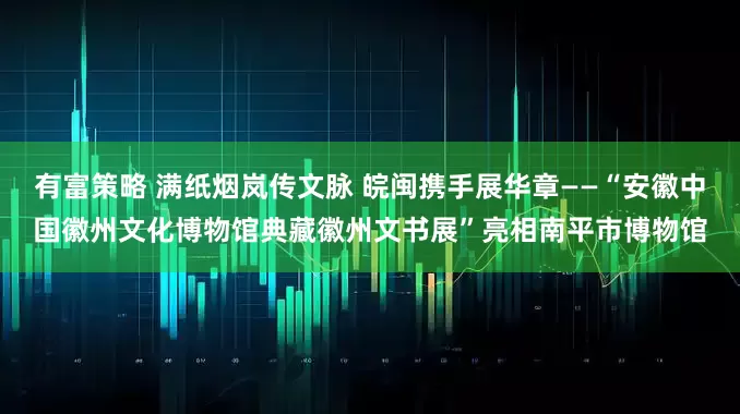 有富策略 满纸烟岚传文脉 皖闽携手展华章——“安徽中国徽州文化博物馆典藏徽州文书展”亮相南平市博物馆