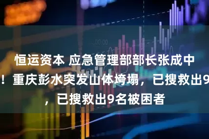 恒运资本 应急管理部部长张成中赶赴现场！重庆彭水突发山体垮塌，已搜救出9名被困者