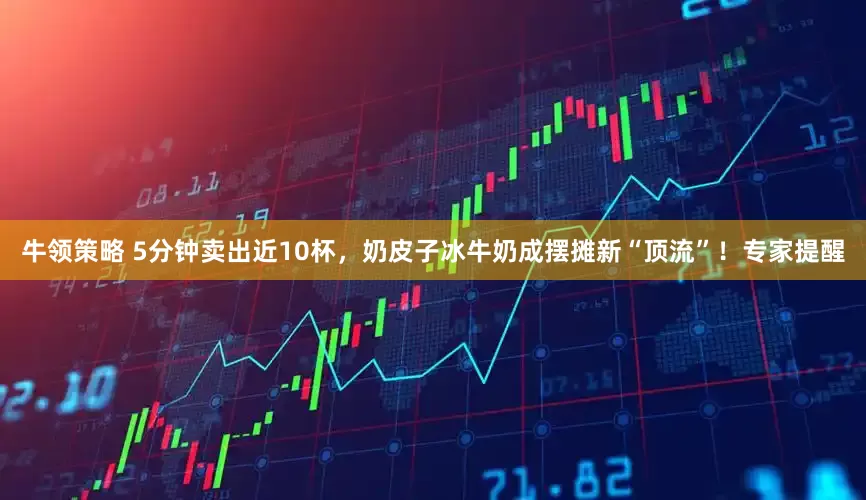 牛领策略 5分钟卖出近10杯，奶皮子冰牛奶成摆摊新“顶流”！专家提醒
