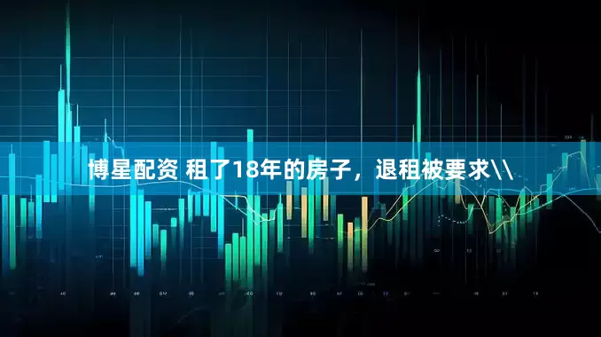 博星配资 租了18年的房子，退租被要求\