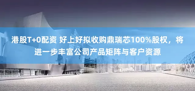 港股T+0配资 好上好拟收购鼎瑞芯100%股权，将进一步丰富公司产品矩阵与客户资源